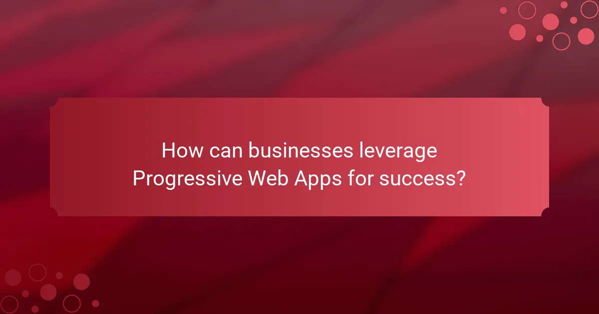 How can businesses leverage Progressive Web Apps for success?