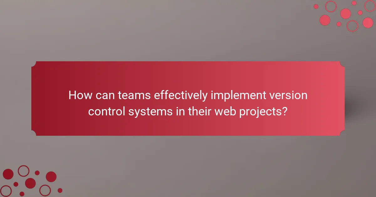 How can teams effectively implement version control systems in their web projects?