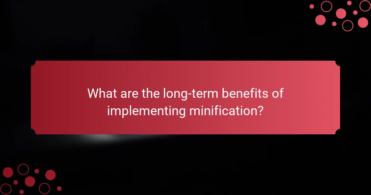What are the long-term benefits of implementing minification?